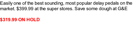 Easily one of the best sounding, most popular delay pedals on the market. $399.99 at the super stores. Save some dough at G&E

$319.99 ON HOLD