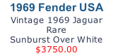 1969 Fender USA 
Vintage 1969 Jaguar Rare 
Sunburst Over White 
$3750.00
CLICK HERE