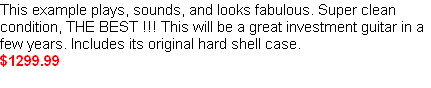 This example plays, sounds, and looks fabulous. Super clean condition, THE BEST !!! This will be a great investment guitar in a few years. Includes its original hard shell case.  
$1299.99