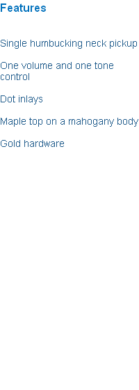 Features 


Single humbucking neck pickup 

One volume and one tone control 
 
Dot inlays 

Maple top on a mahogany body 

Gold hardware 









 














