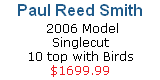 Paul Reed Smith   
 2006 Model 
Singlecut 
10 top with Birds 
$1699.99
CLICK HERE