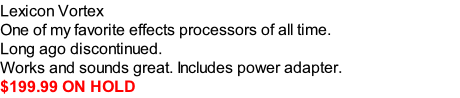 Lexicon Vortex
One of my favorite effects processors of all time.
Long ago discontinued.
Works and sounds great. Includes power adapter.
$199.99 ON HOLD












